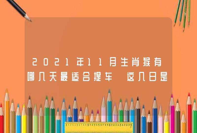 2021年11月生肖猴有哪几天最适合提车 这几日是买车黄道吉日